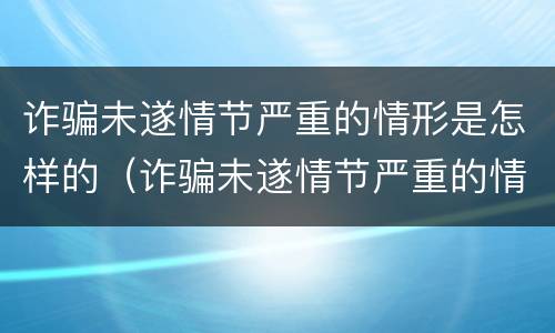 诈骗未遂情节严重的情形是怎样的（诈骗未遂情节严重的情形是怎样的呢）