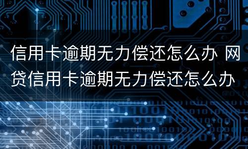 信用卡逾期无力偿还怎么办 网贷信用卡逾期无力偿还怎么办