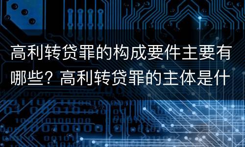 高利转贷罪的构成要件主要有哪些? 高利转贷罪的主体是什么