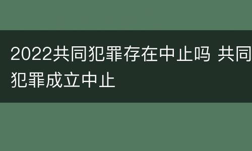 2022共同犯罪存在中止吗 共同犯罪成立中止