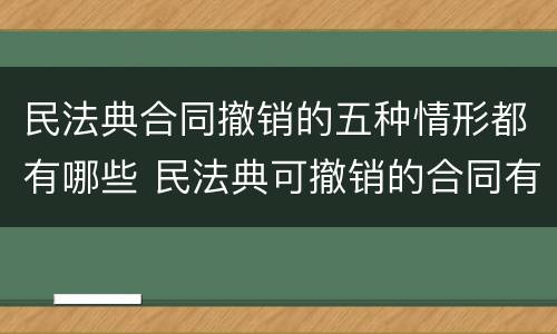 民法典合同撤销的五种情形都有哪些 民法典可撤销的合同有哪些情形