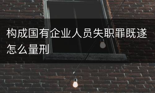 构成国有企业人员失职罪既遂怎么量刑