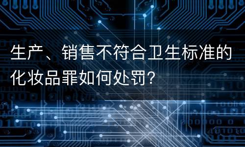 生产、销售不符合卫生标准的化妆品罪如何处罚？