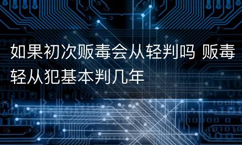 如果初次贩毒会从轻判吗 贩毒轻从犯基本判几年
