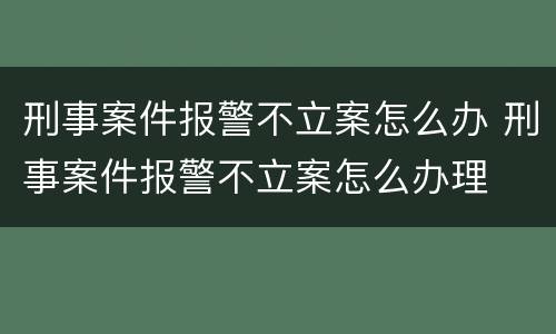 刑事案件报警不立案怎么办 刑事案件报警不立案怎么办理