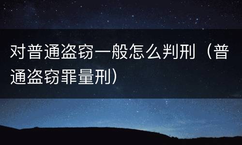 对普通盗窃一般怎么判刑（普通盗窃罪量刑）