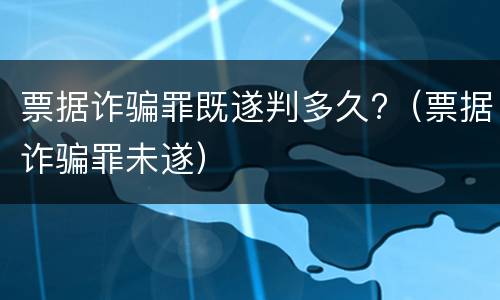 票据诈骗罪既遂判多久?（票据诈骗罪未遂）