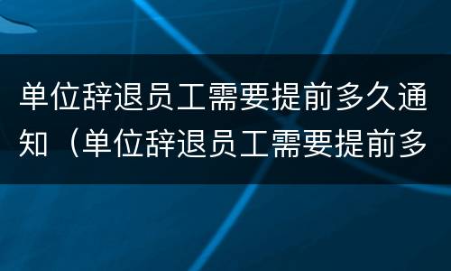 单位辞退员工需要提前多久通知（单位辞退员工需要提前多久通知离职）
