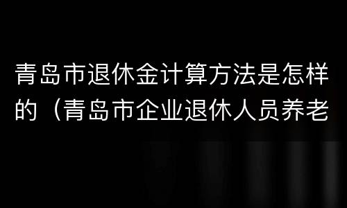 青岛市退休金计算方法是怎样的（青岛市企业退休人员养老金计算办法(现行）