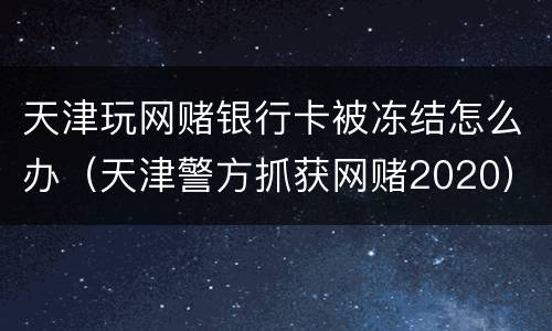 天津玩网赌银行卡被冻结怎么办（天津警方抓获网赌2020）