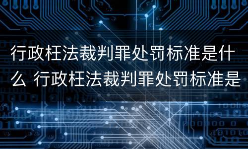 行政枉法裁判罪处罚标准是什么 行政枉法裁判罪处罚标准是什么