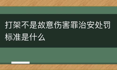 打架不是故意伤害罪治安处罚标准是什么