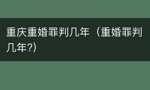 重庆重婚罪判几年（重婚罪判几年?）
