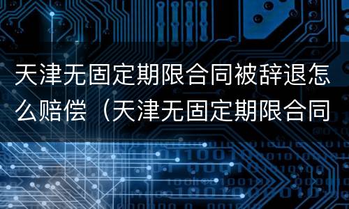 天津无固定期限合同被辞退怎么赔偿（天津无固定期限合同被辞退怎么赔偿呢）