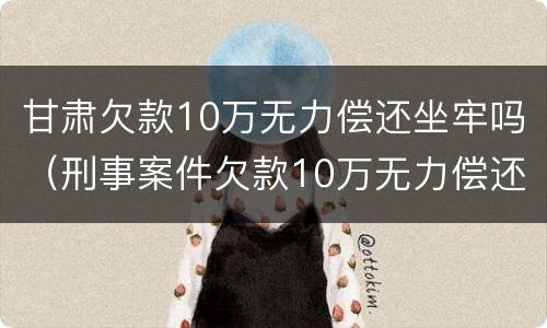 甘肃欠款10万无力偿还坐牢吗（刑事案件欠款10万无力偿还坐牢）