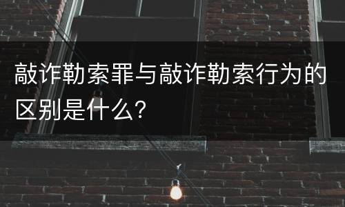 敲诈勒索罪与敲诈勒索行为的区别是什么？