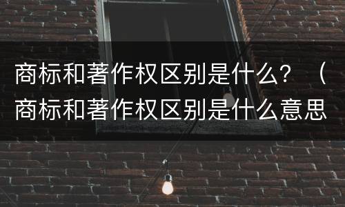 商标和著作权区别是什么？（商标和著作权区别是什么意思）