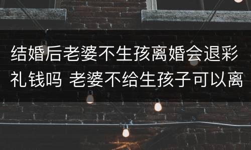 结婚后老婆不生孩离婚会退彩礼钱吗 老婆不给生孩子可以离婚退彩礼吗
