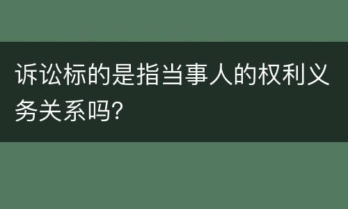 诉讼标的是指当事人的权利义务关系吗？