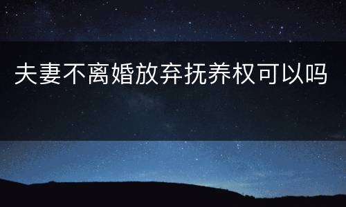 夫妻不离婚放弃抚养权可以吗