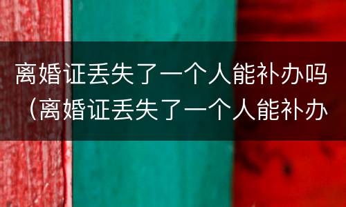 离婚证丢失了一个人能补办吗（离婚证丢失了一个人能补办吗要多少钱）
