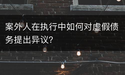 案外人在执行中如何对虚假债务提出异议？