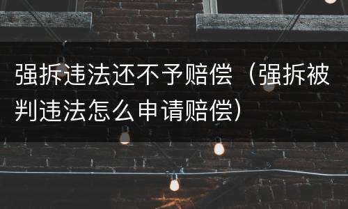 强拆违法还不予赔偿（强拆被判违法怎么申请赔偿）