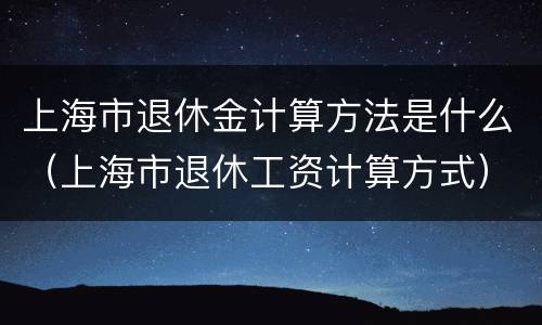 上海市退休金计算方法是什么（上海市退休工资计算方式）
