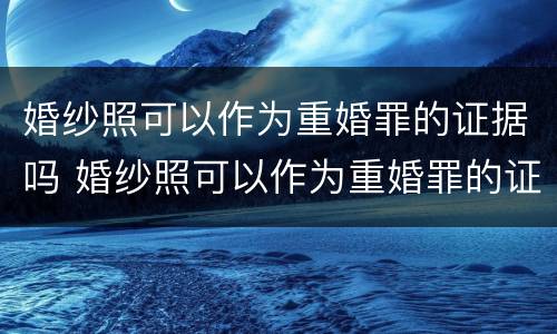 婚纱照可以作为重婚罪的证据吗 婚纱照可以作为重婚罪的证据吗为什么