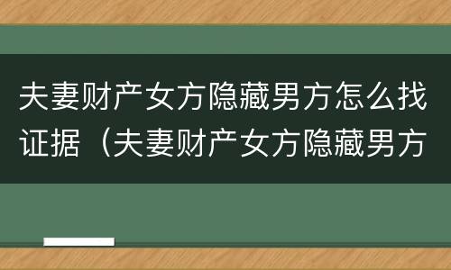 夫妻财产女方隐藏男方怎么找证据（夫妻财产女方隐藏男方怎么找证据认定）