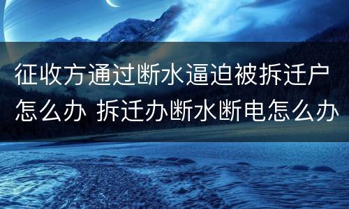 征收方通过断水逼迫被拆迁户怎么办 拆迁办断水断电怎么办