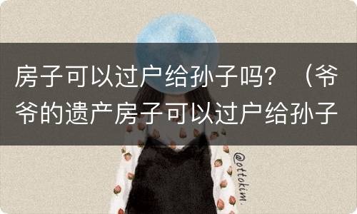 房子可以过户给孙子吗？（爷爷的遗产房子可以过户给孙子吗）
