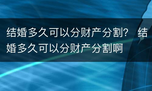 结婚多久可以分财产分割？ 结婚多久可以分财产分割啊