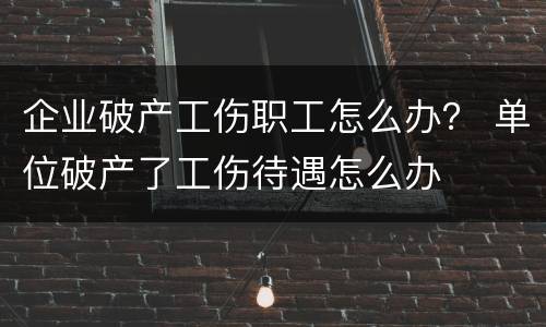 企业破产工伤职工怎么办？ 单位破产了工伤待遇怎么办