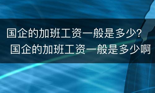 国企的加班工资一般是多少？ 国企的加班工资一般是多少啊