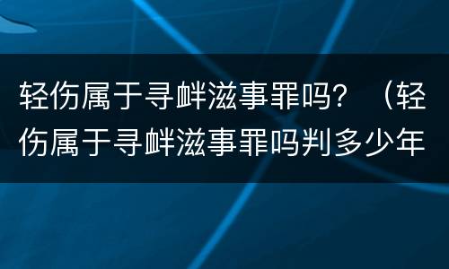 轻伤属于寻衅滋事罪吗？（轻伤属于寻衅滋事罪吗判多少年）