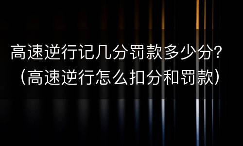 高速逆行记几分罚款多少分？（高速逆行怎么扣分和罚款）