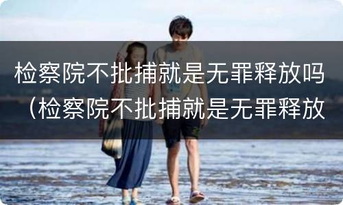 检察院不批捕就是无罪释放吗（检察院不批捕就是无罪释放吗）