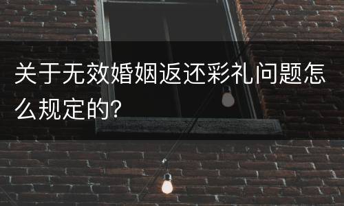 关于无效婚姻返还彩礼问题怎么规定的？
