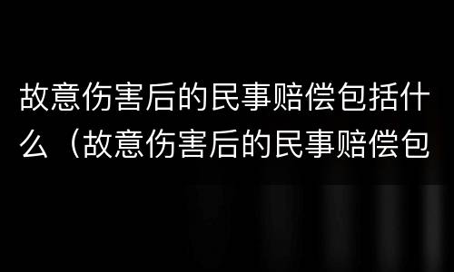 故意伤害后的民事赔偿包括什么（故意伤害后的民事赔偿包括什么内容）