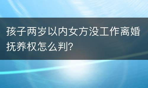 孩子两岁以内女方没工作离婚抚养权怎么判？