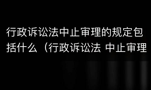 行政诉讼法中止审理的规定包括什么（行政诉讼法 中止审理）