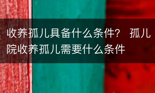 收养孤儿具备什么条件？ 孤儿院收养孤儿需要什么条件