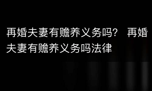 再婚夫妻有赡养义务吗？ 再婚夫妻有赡养义务吗法律