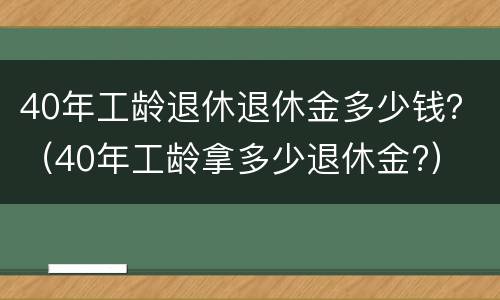40年工龄退休退休金多少钱？（40年工龄拿多少退休金?）
