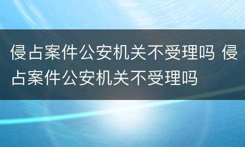 侵占案件公安机关不受理吗 侵占案件公安机关不受理吗