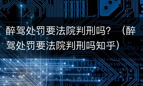 醉驾处罚要法院判刑吗？（醉驾处罚要法院判刑吗知乎）