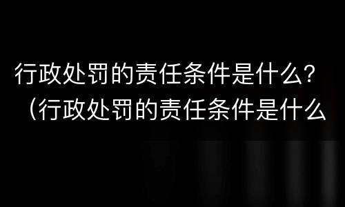 行政处罚的责任条件是什么？（行政处罚的责任条件是什么）
