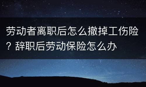 劳动者离职后怎么撤掉工伤险? 辞职后劳动保险怎么办