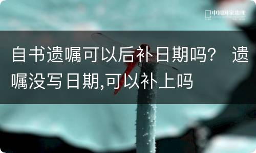 自书遗嘱可以后补日期吗？ 遗嘱没写日期,可以补上吗